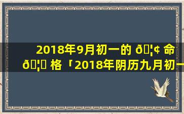 2018年9月初一的 🦢 命 🦉 格「2018年阴历九月初一阳历多少号」